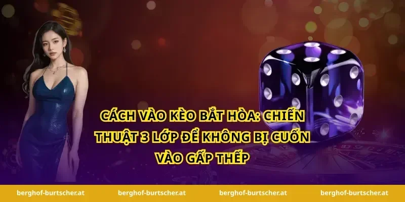 Cách vào kèo bắt hòa: chiến thuật 3 lớp để không bị cuốn vào gấp thếp